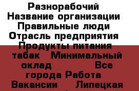 Разнорабочий › Название организации ­ Правильные люди › Отрасль предприятия ­ Продукты питания, табак › Минимальный оклад ­ 30 000 - Все города Работа » Вакансии   . Липецкая обл.